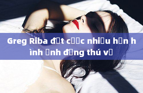 Greg Riba đặt cược nhiều hơn hình ảnh động thú vị