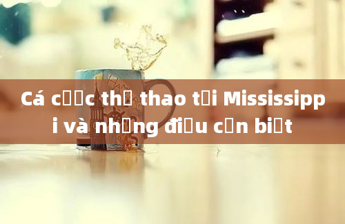 Cá cược thể thao tại Mississippi và những điều cần biết