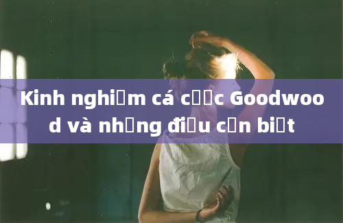 Kinh nghiệm cá cược Goodwood và những điều cần biết