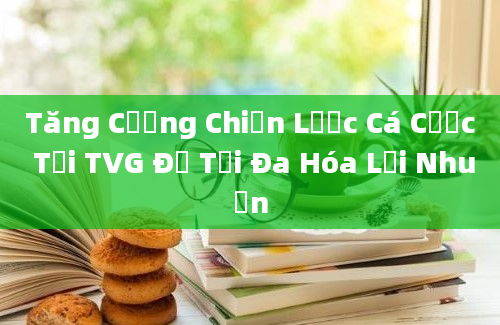 Tăng Cường Chiến Lược Cá Cược Tại TVG Để Tối Đa Hóa Lợi Nhuận