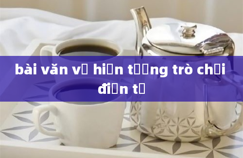 bài văn về hiện tượng trò chơi điện tử