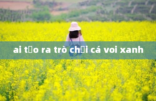 ai tạo ra trò chơi cá voi xanh