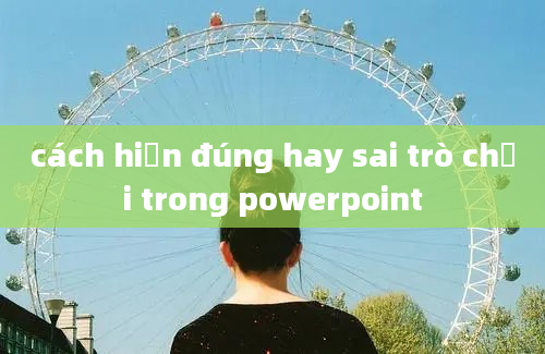 cách hiện đúng hay sai trò chơi trong powerpoint