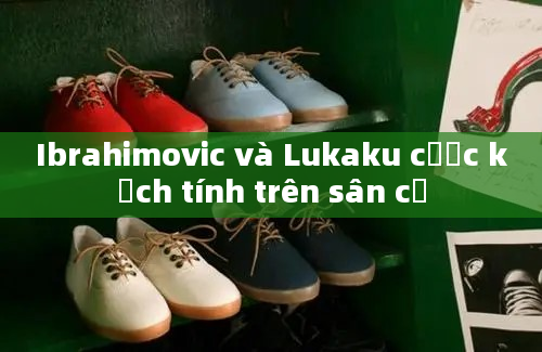 Ibrahimovic và Lukaku cược kịch tính trên sân cỏ