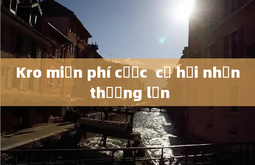 Kro miễn phí cược  cơ hội nhận thưởng lớn