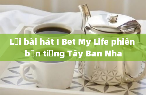 Lời bài hát I Bet My Life phiên bản tiếng Tây Ban Nha