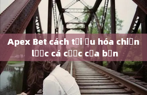 Apex Bet cách tối ưu hóa chiến lược cá cược của bạn