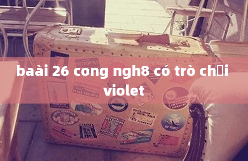 baài 26 cong ngh8 có trò chơi violet