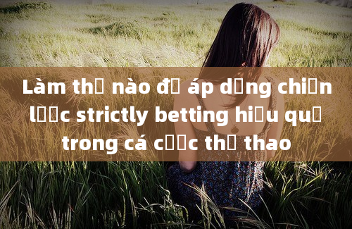 Làm thế nào để áp dụng chiến lược strictly betting hiệu quả trong cá cược thể thao