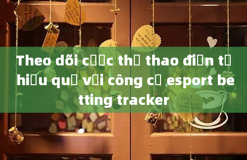 Theo dõi cược thể thao điện tử hiệu quả với công cụ esport betting tracker