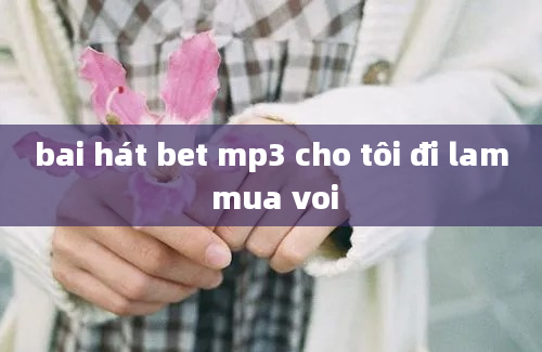 bai hát bet mp3 cho tôi đi lam mua voi