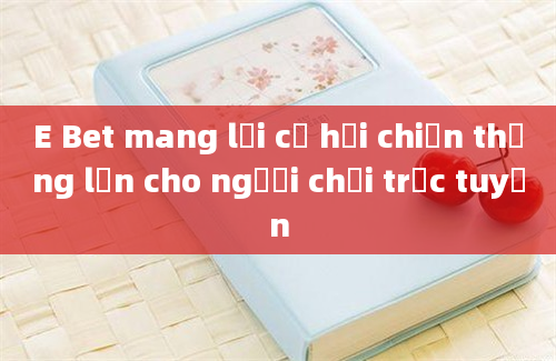 E Bet mang lại cơ hội chiến thắng lớn cho người chơi trực tuyến