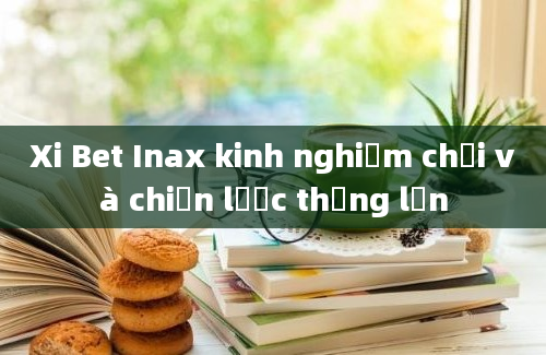 Xi Bet Inax kinh nghiệm chơi và chiến lược thắng lớn