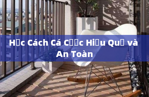 Học Cách Cá Cược Hiệu Quả và An Toàn