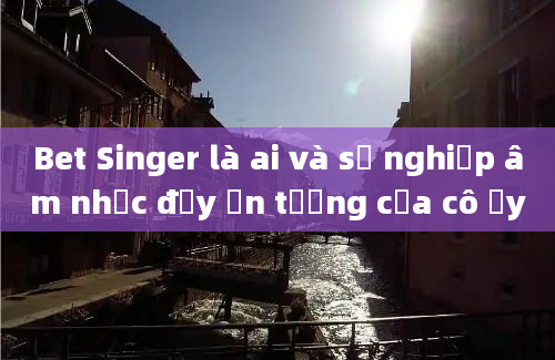 Bet Singer là ai và sự nghiệp âm nhạc đầy ấn tượng của cô ấy