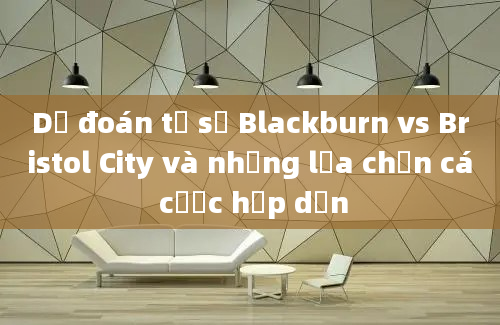 Dự đoán tỷ số Blackburn vs Bristol City và những lựa chọn cá cược hấp dẫn