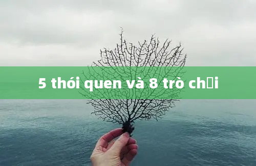 5 thói quen và 8 trò chơi