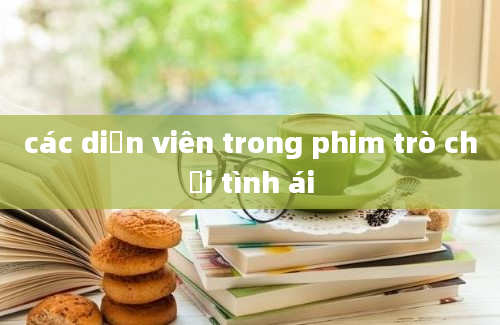 các diễn viên trong phim trò chơi tình ái