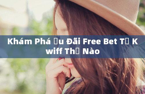 Khám Phá Ưu Đãi Free Bet Từ Kwiff Thế Nào