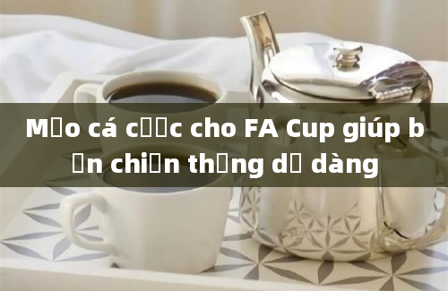 Mẹo cá cược cho FA Cup giúp bạn chiến thắng dễ dàng