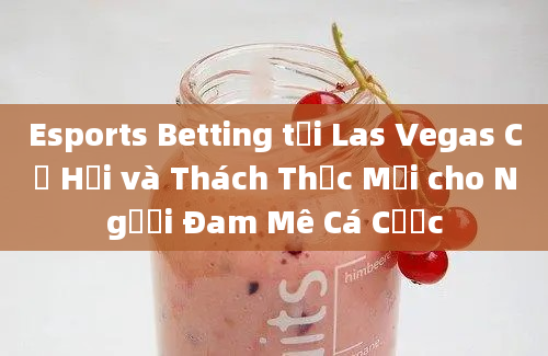 Esports Betting tại Las Vegas Cơ Hội và Thách Thức Mới cho Người Đam Mê Cá Cược