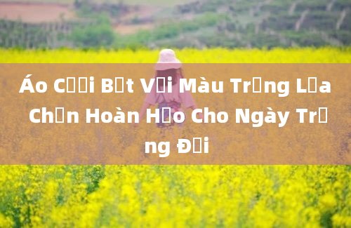 Áo Cưới Bệt Vải Màu Trắng Lựa Chọn Hoàn Hảo Cho Ngày Trọng Đại