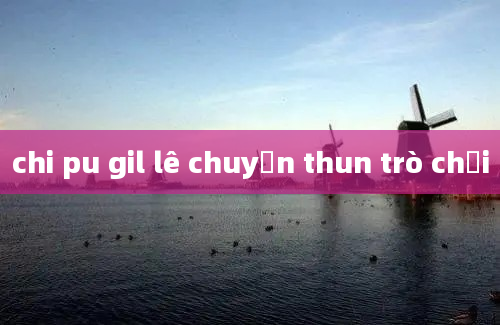 chi pu gil lê chuyền thun trò chơi