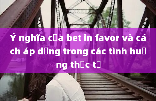 Ý nghĩa của bet in favor và cách áp dụng trong các tình huống thực tế