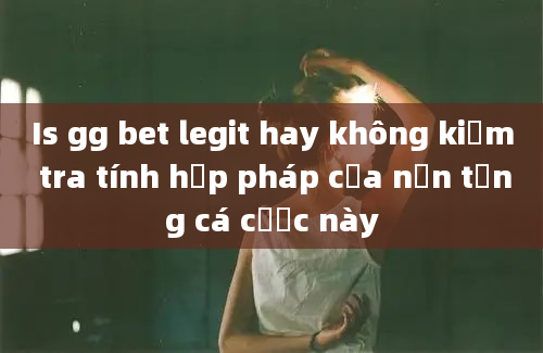 Is gg bet legit hay không kiểm tra tính hợp pháp của nền tảng cá cược này