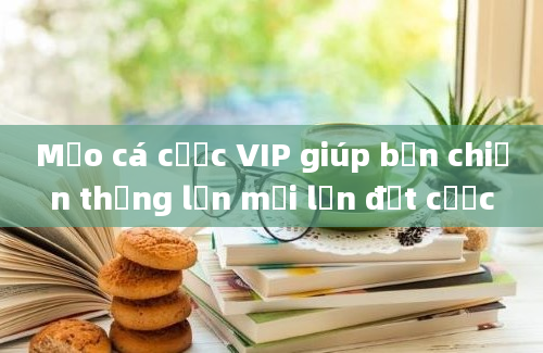 Mẹo cá cược VIP giúp bạn chiến thắng lớn mỗi lần đặt cược