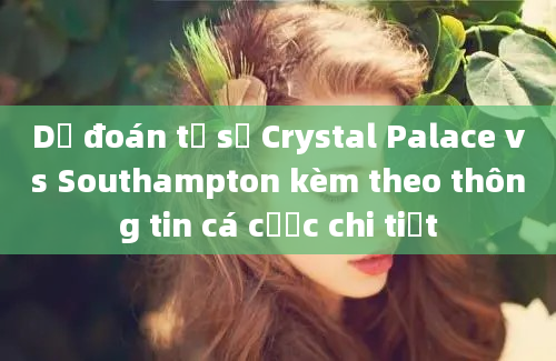 Dự đoán tỷ số Crystal Palace vs Southampton kèm theo thông tin cá cược chi tiết