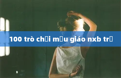 100 trò chơi mẫu giáo nxb trẻ