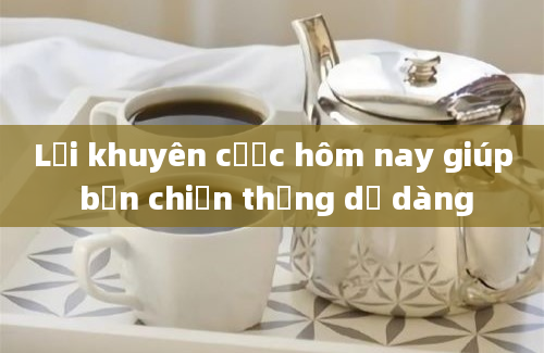 Lời khuyên cược hôm nay giúp bạn chiến thắng dễ dàng