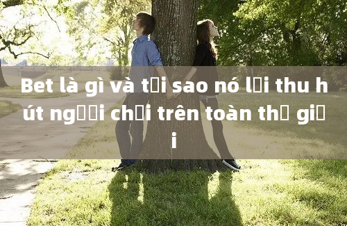 Bet là gì và tại sao nó lại thu hút người chơi trên toàn thế giới