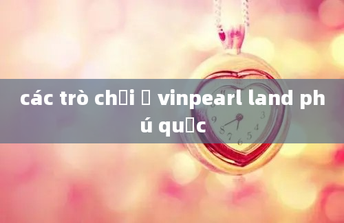 các trò chơi ở vinpearl land phú quốc