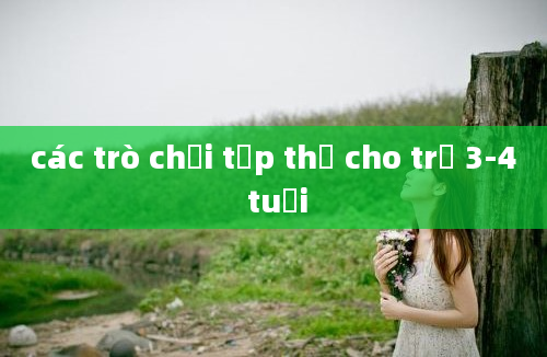 các trò chơi tập thể cho trẻ 3-4 tuổi