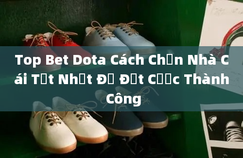 Top Bet Dota Cách Chọn Nhà Cái Tốt Nhất Để Đặt Cược Thành Công