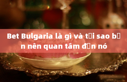 Bet Bulgaria là gì và tại sao bạn nên quan tâm đến nó