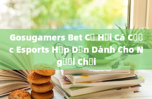 Gosugamers Bet Cơ Hội Cá Cược Esports Hấp Dẫn Dành Cho Người Chơi