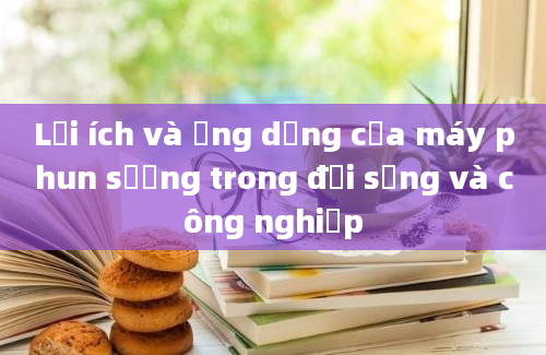 Lợi ích và ứng dụng của máy phun sương trong đời sống và công nghiệp