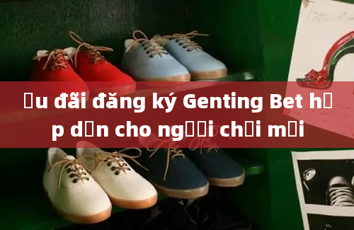 Ưu đãi đăng ký Genting Bet hấp dẫn cho người chơi mới