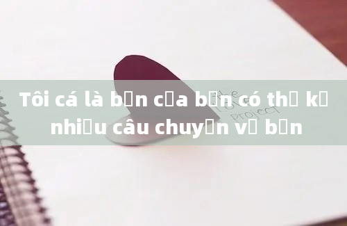 Tôi cá là bạn của bạn có thể kể nhiều câu chuyện về bạn