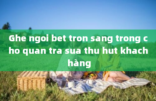 Ghe ngoi bet tron sang trong cho quan tra sua thu hut khach hàng