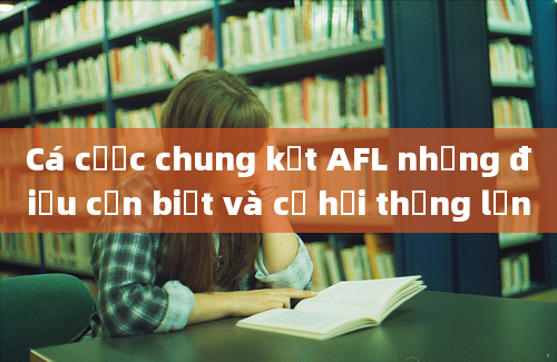 Cá cược chung kết AFL những điều cần biết và cơ hội thắng lớn