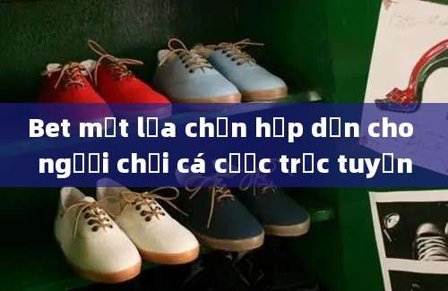 Bet một lựa chọn hấp dẫn cho người chơi cá cược trực tuyến