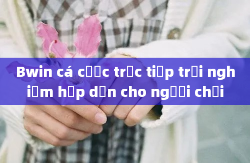 Bwin cá cược trực tiếp trải nghiệm hấp dẫn cho người chơi