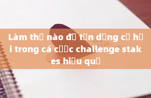 Làm thế nào để tận dụng cơ hội trong cá cược challenge stakes hiệu quả