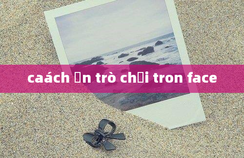 caách ẩn trò chơi tron face