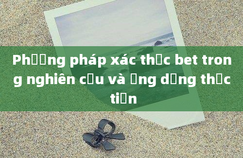 Phương pháp xác thực bet trong nghiên cứu và ứng dụng thực tiễn