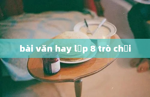 bài văn hay lớp 8 trò chơi